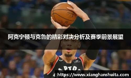 悟空体育阿克宁顿与克鲁的精彩对决分析及赛季前景展望